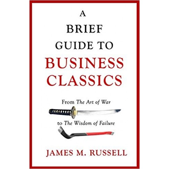 A Brief Guide to Business Classics: From The Art of War to The Wisdom of Failure by James M. Russell 