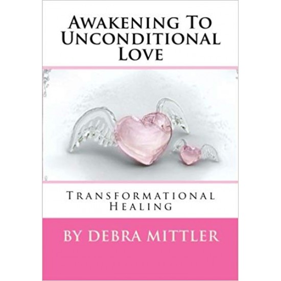 Awakening To Unconditional Love: Transformational Healing  by Debra Mittler 