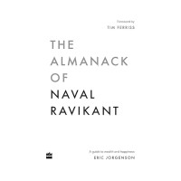The Almanack Of Naval Ravikant A Guide to Wealth and Happiness by Eric Jorgenson The Almanack Of Naval Ravikant A Guide to Wealth and Happiness by Eric Jorgenson