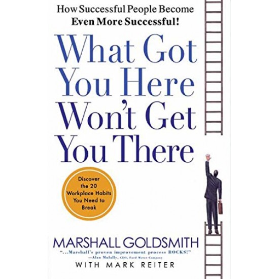 What Got You Here Won't Get You There: How Successful People Become Even More Successful by Marshall Goldsmith