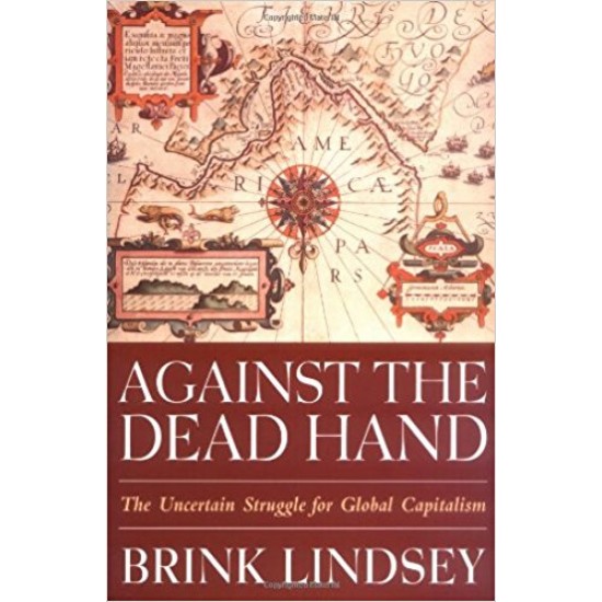 Against the Dead Hand: The Uncertain Struggle for Global Capitalism Hardcover by Brink Lindsey 