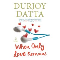 When Only Love Remains by Durjoy Datta When Only Love Remains by Durjoy Datta