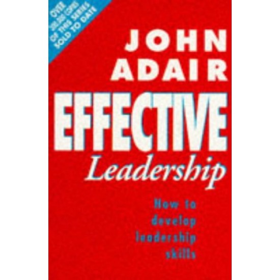 Effective Leadership How to Develop Leadership Skills by Adair John Eric