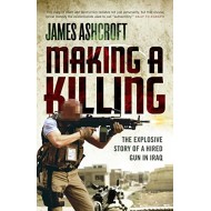 Making A Killing The Explosive Story of a Hired Gun in Iraq by James Ashcroft