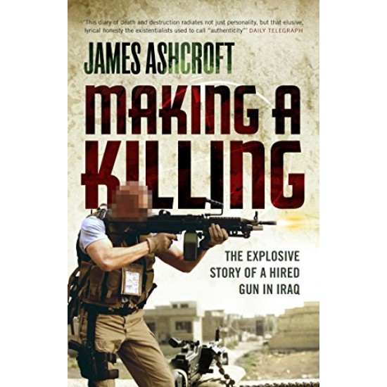 Making A Killing The Explosive Story of a Hired Gun in Iraq by James Ashcroft