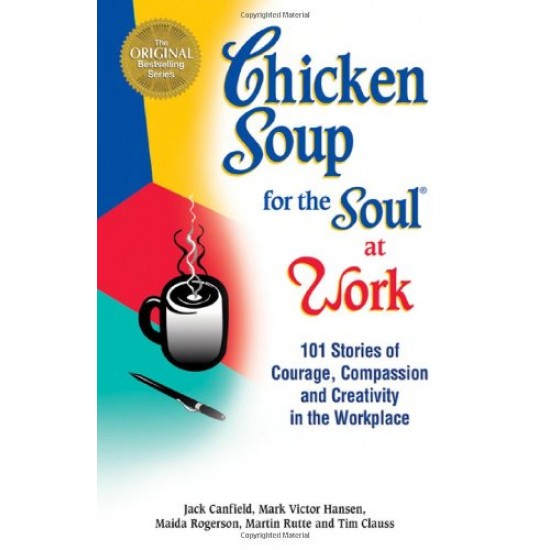 Chicken Soup for the Soul at Work  101 Stories of Courage Compassion & Creativity in the Workplace by Canfield Jack Hansen