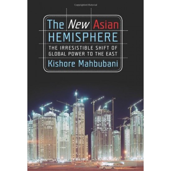 The New Asian Hemisphere  The Irresistible Shift of Global Power to the East by Kishore Mahbubani