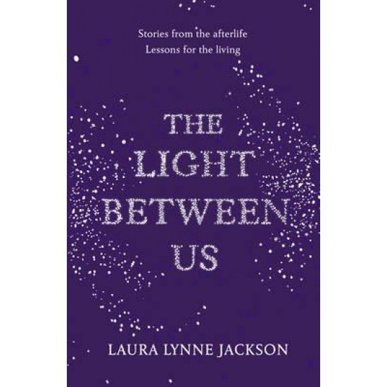 The Light Between Us : Lessons from Heaven That Teach Us to Live Better in the Here and Now by Laura Lynne Jackson
