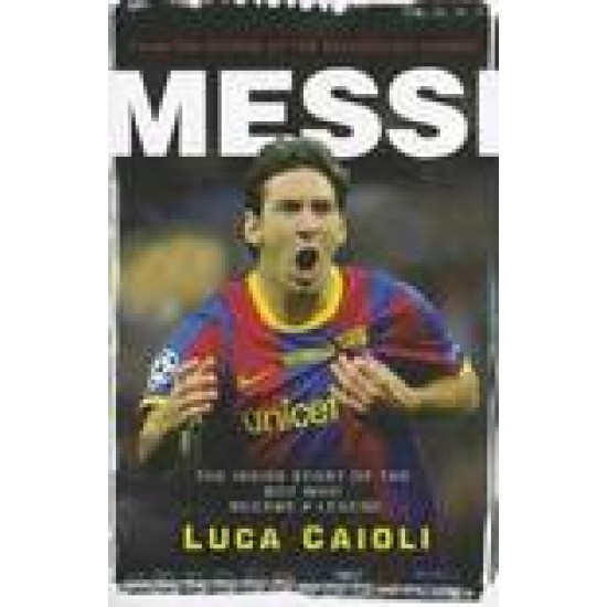 MESSI: THE INSIDE STORY OF THE BOY WHO BECAME A LEGEND BY LUCA CAIOLI