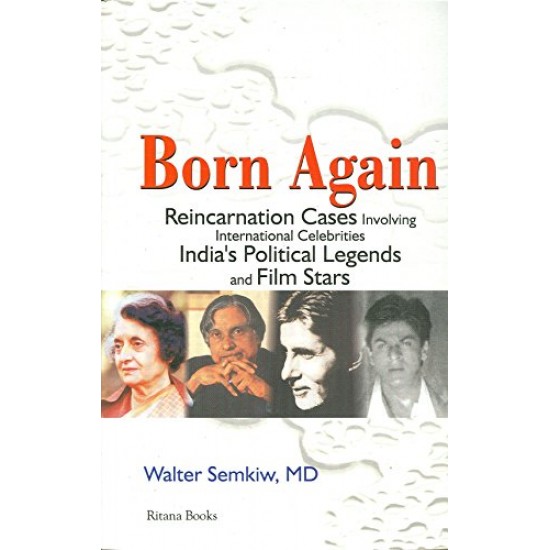 Born Again Reincarnation Cases Involving International Celebrities, India's Political Legends and Film Stars by Semkiw MD, Walter