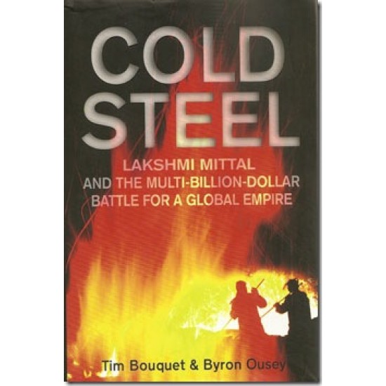 Cold Steel: Lakshmi Mittal and the Multi-Billion-Dollar Battle for a Global Empire by Tim Bouquet 