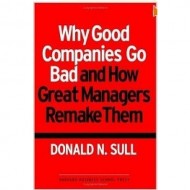 Why Good Companies Go Bad and How Great Managers Remake Them by Donald N. Sull Why Good Companies Go Bad and How Great Managers Remake Them by Donald N. Sull