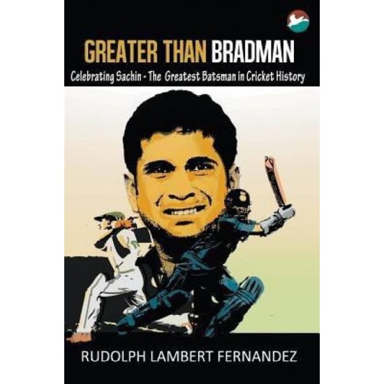 Greater Than Bradman - Celebrating Sachin - The Greatest Batsman in Cricket History by Fernandez Rudolph Lambert